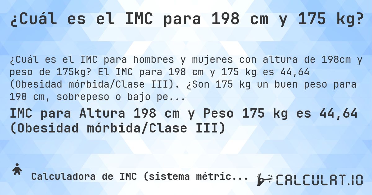 ¿Cuál es el IMC para 198 cm y 175 kg?. El IMC para 198 cm y 175 kg es 44,64 (Obesidad mórbida/Clase III). ¿Son 175 kg un buen peso para 198 cm, sobrepeso o bajo peso?