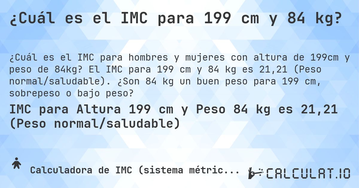 ¿Cuál es el IMC para 199 cm y 84 kg?. El IMC para 199 cm y 84 kg es 21,21 (Peso normal/saludable). ¿Son 84 kg un buen peso para 199 cm, sobrepeso o bajo peso?