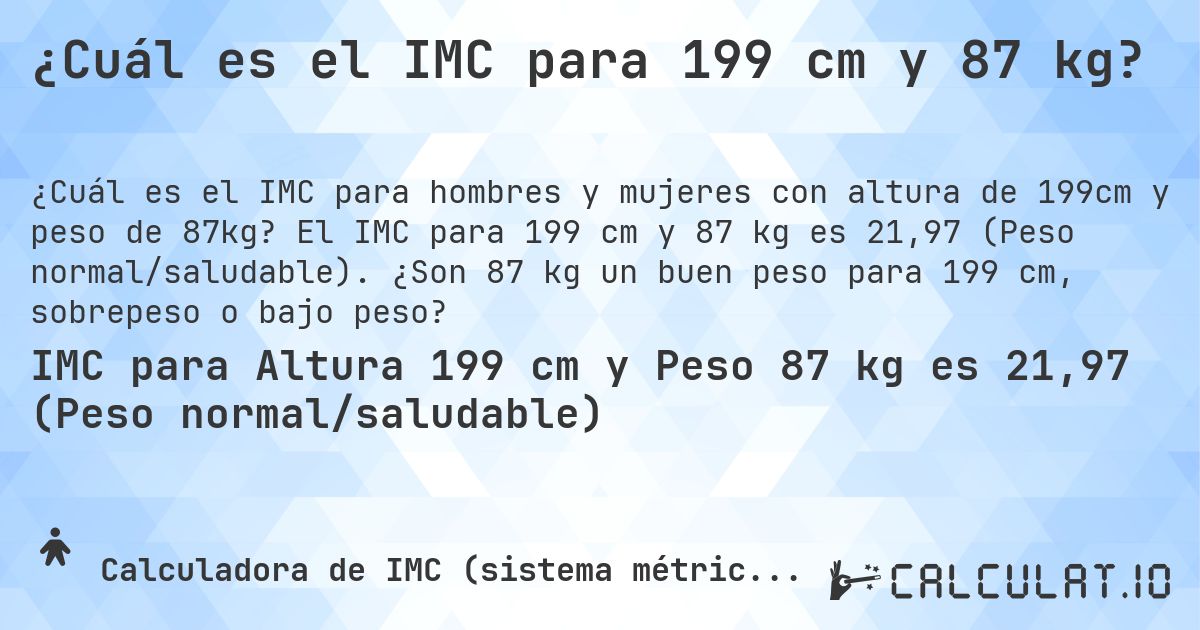¿Cuál es el IMC para 199 cm y 87 kg?. El IMC para 199 cm y 87 kg es 21,97 (Peso normal/saludable). ¿Son 87 kg un buen peso para 199 cm, sobrepeso o bajo peso?