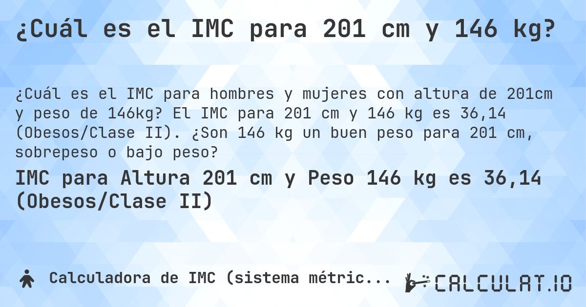 ¿Cuál es el IMC para 201 cm y 146 kg?. El IMC para 201 cm y 146 kg es 36,14 (Obesos/Clase II). ¿Son 146 kg un buen peso para 201 cm, sobrepeso o bajo peso?
