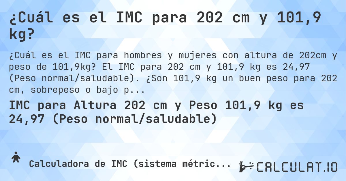 ¿Cuál es el IMC para 202 cm y 101,9 kg?. El IMC para 202 cm y 101,9 kg es 24,97 (Peso normal/saludable). ¿Son 101,9 kg un buen peso para 202 cm, sobrepeso o bajo peso?