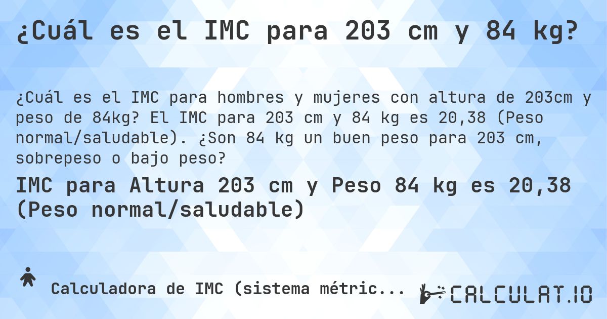 ¿Cuál es el IMC para 203 cm y 84 kg?. El IMC para 203 cm y 84 kg es 20,38 (Peso normal/saludable). ¿Son 84 kg un buen peso para 203 cm, sobrepeso o bajo peso?