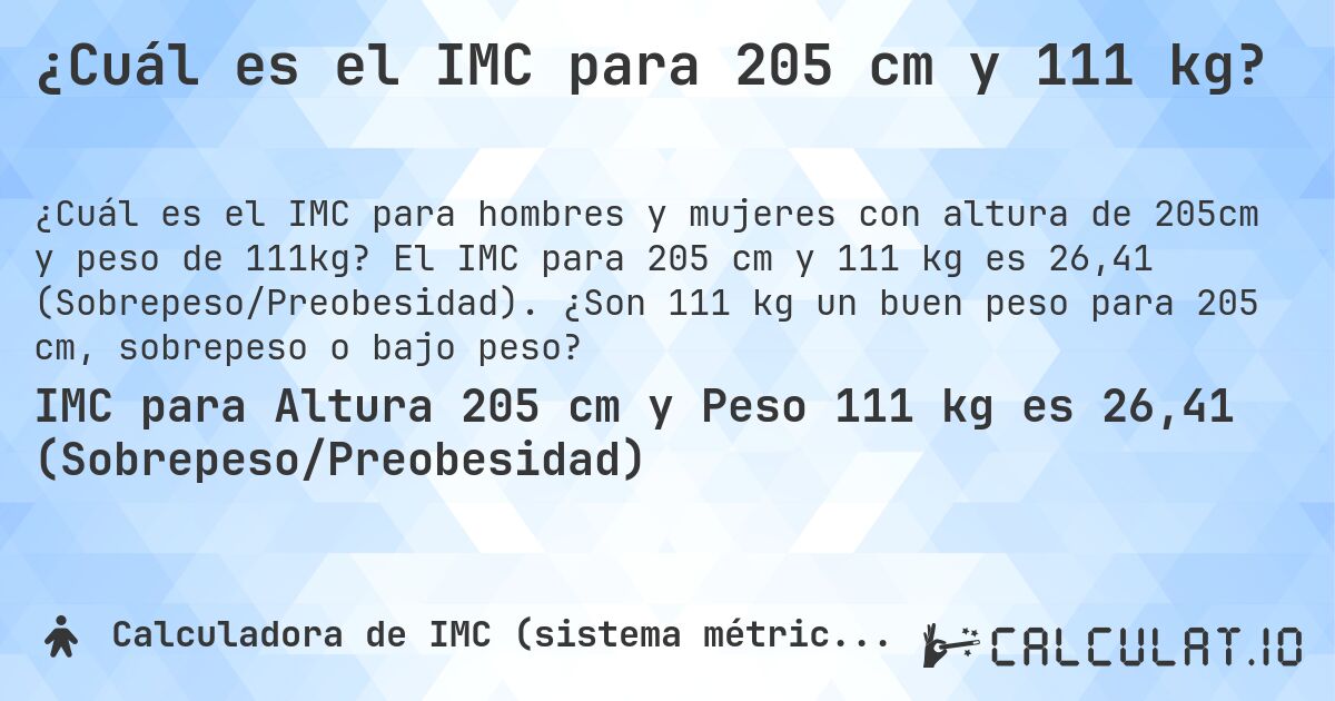 ¿Cuál es el IMC para 205 cm y 111 kg?. El IMC para 205 cm y 111 kg es 26,41 (Sobrepeso/Preobesidad). ¿Son 111 kg un buen peso para 205 cm, sobrepeso o bajo peso?