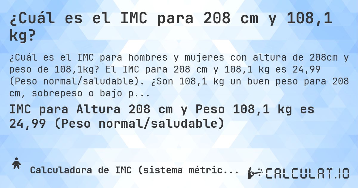 ¿Cuál es el IMC para 208 cm y 108,1 kg?. El IMC para 208 cm y 108,1 kg es 24,99 (Peso normal/saludable). ¿Son 108,1 kg un buen peso para 208 cm, sobrepeso o bajo peso?