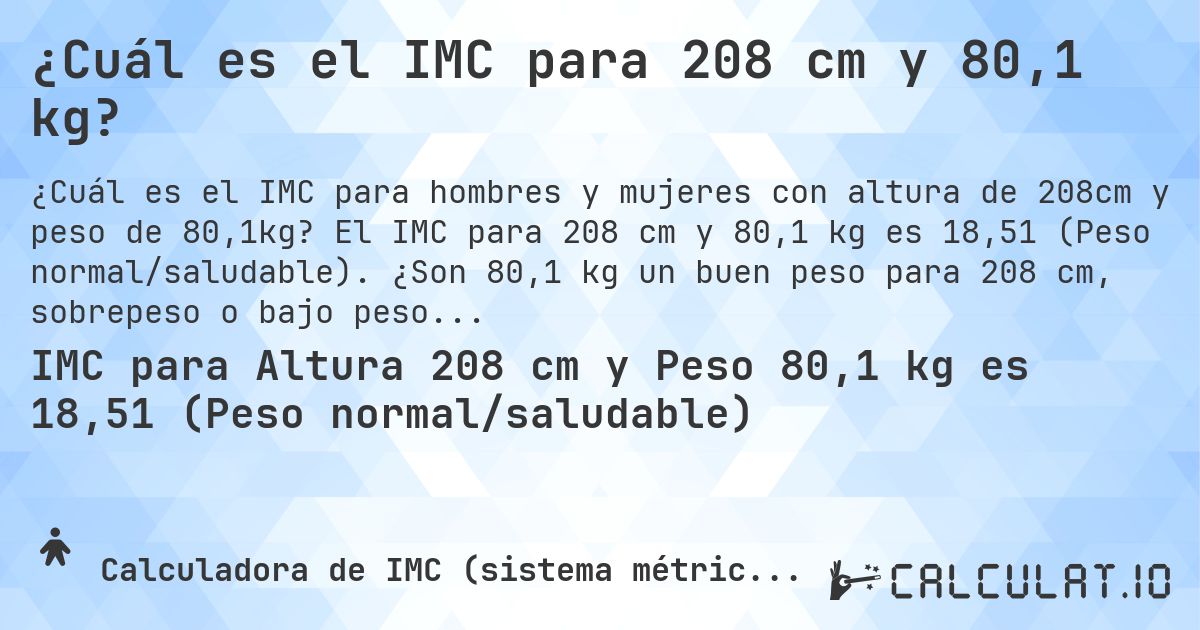 ¿Cuál es el IMC para 208 cm y 80,1 kg?. El IMC para 208 cm y 80,1 kg es 18,51 (Peso normal/saludable). ¿Son 80,1 kg un buen peso para 208 cm, sobrepeso o bajo peso?
