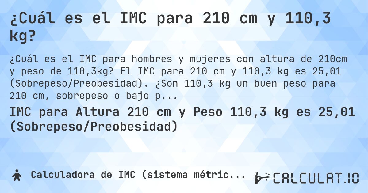 ¿Cuál es el IMC para 210 cm y 110,3 kg?. El IMC para 210 cm y 110,3 kg es 25,01 (Sobrepeso/Preobesidad). ¿Son 110,3 kg un buen peso para 210 cm, sobrepeso o bajo peso?
