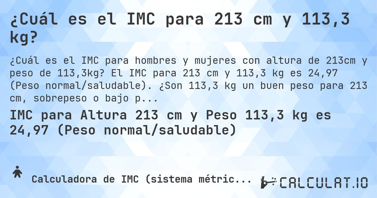 ¿Cuál es el IMC para 213 cm y 113,3 kg?. El IMC para 213 cm y 113,3 kg es 24,97 (Peso normal/saludable). ¿Son 113,3 kg un buen peso para 213 cm, sobrepeso o bajo peso?