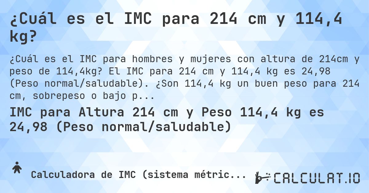 ¿Cuál es el IMC para 214 cm y 114,4 kg?. El IMC para 214 cm y 114,4 kg es 24,98 (Peso normal/saludable). ¿Son 114,4 kg un buen peso para 214 cm, sobrepeso o bajo peso?