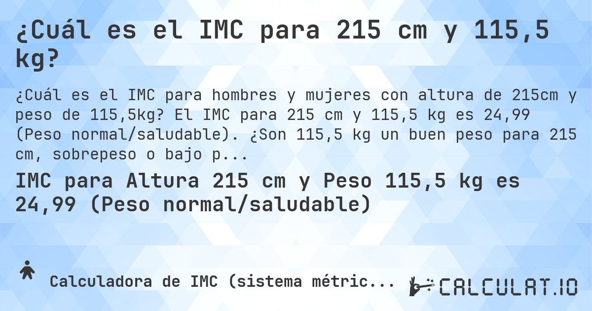 ¿Cuál es el IMC para 215 cm y 115,5 kg?. El IMC para 215 cm y 115,5 kg es 24,99 (Peso normal/saludable). ¿Son 115,5 kg un buen peso para 215 cm, sobrepeso o bajo peso?