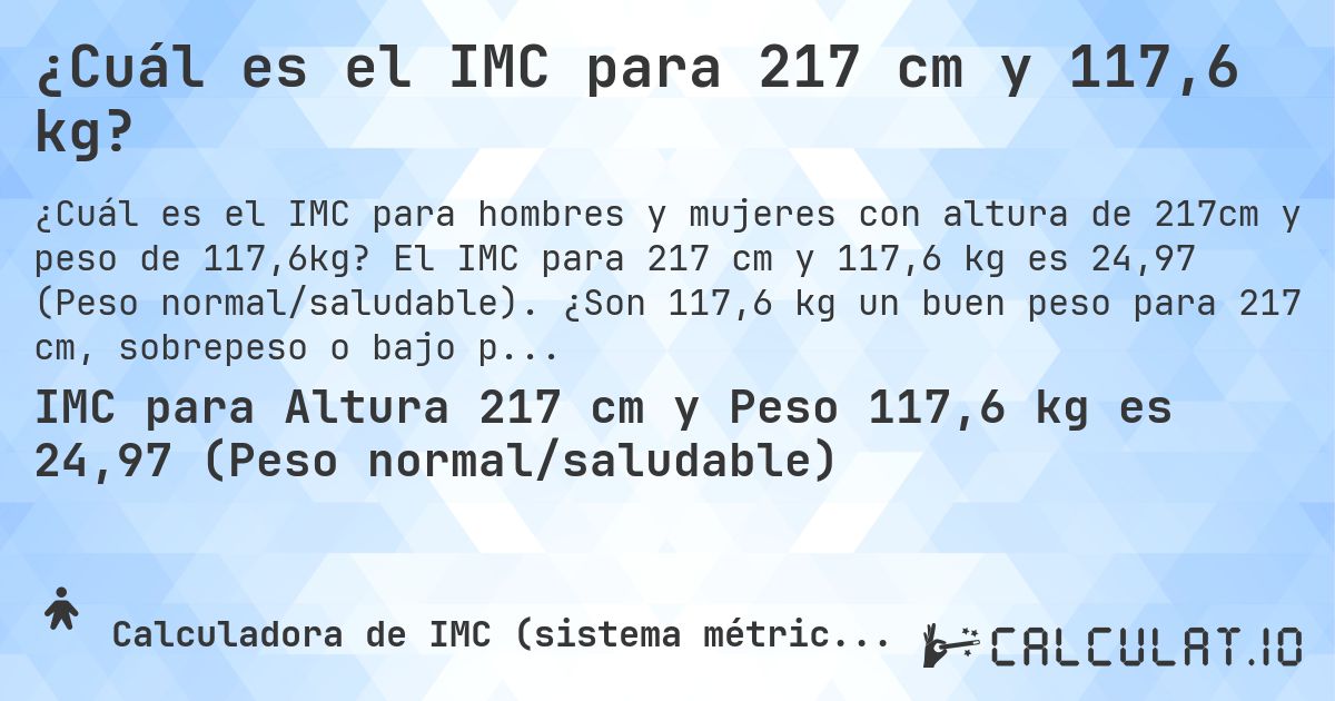 ¿Cuál es el IMC para 217 cm y 117,6 kg?. El IMC para 217 cm y 117,6 kg es 24,97 (Peso normal/saludable). ¿Son 117,6 kg un buen peso para 217 cm, sobrepeso o bajo peso?