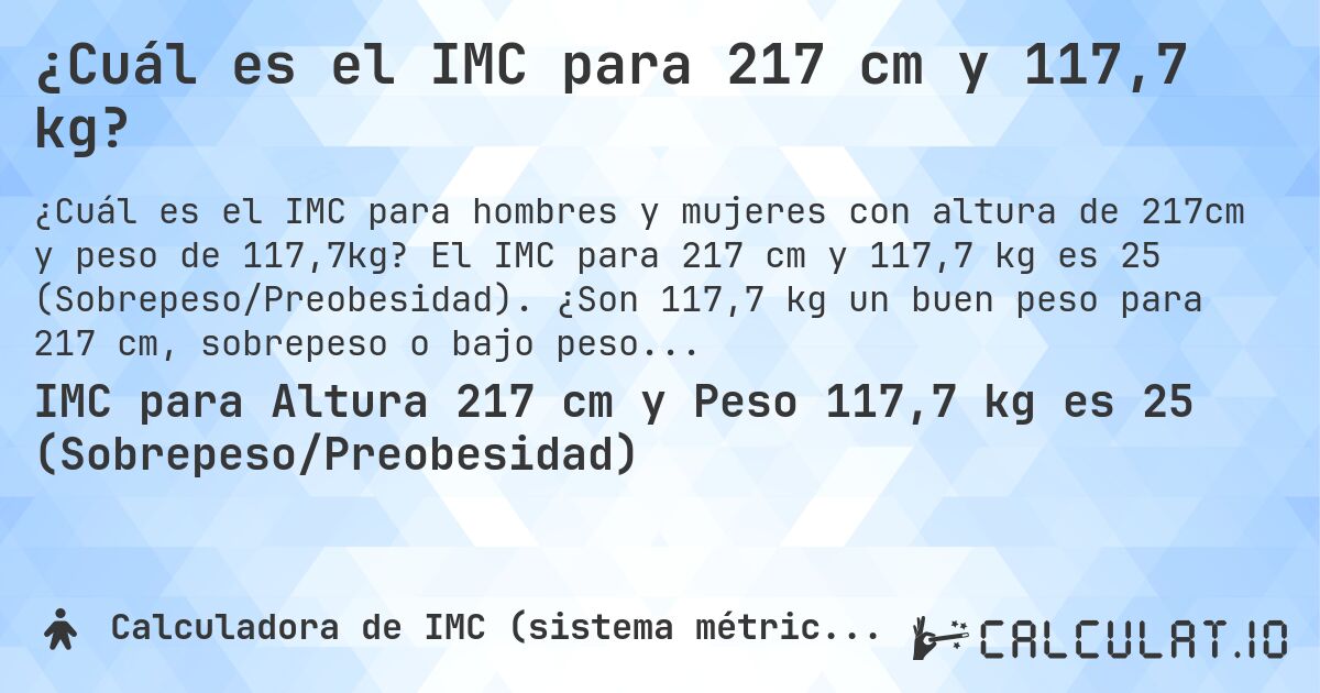¿Cuál es el IMC para 217 cm y 117,7 kg?. El IMC para 217 cm y 117,7 kg es 25 (Sobrepeso/Preobesidad). ¿Son 117,7 kg un buen peso para 217 cm, sobrepeso o bajo peso?