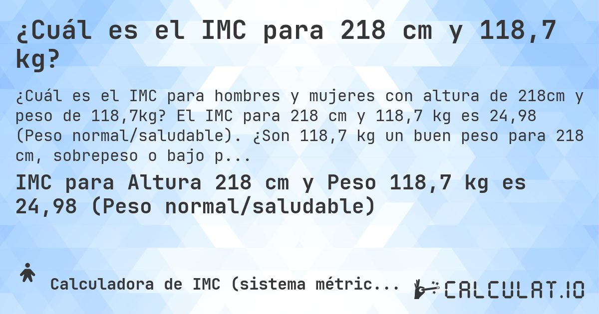 ¿Cuál es el IMC para 218 cm y 118,7 kg?. El IMC para 218 cm y 118,7 kg es 24,98 (Peso normal/saludable). ¿Son 118,7 kg un buen peso para 218 cm, sobrepeso o bajo peso?