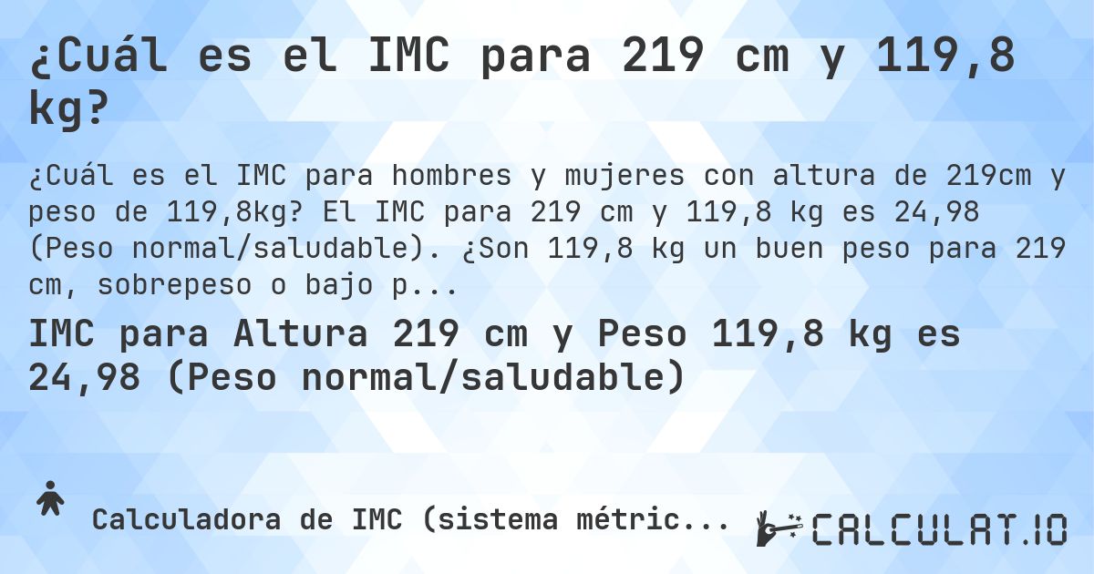 ¿Cuál es el IMC para 219 cm y 119,8 kg?. El IMC para 219 cm y 119,8 kg es 24,98 (Peso normal/saludable). ¿Son 119,8 kg un buen peso para 219 cm, sobrepeso o bajo peso?