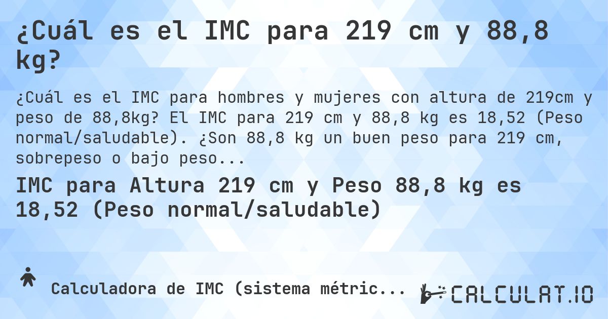 ¿Cuál es el IMC para 219 cm y 88,8 kg?. El IMC para 219 cm y 88,8 kg es 18,52 (Peso normal/saludable). ¿Son 88,8 kg un buen peso para 219 cm, sobrepeso o bajo peso?