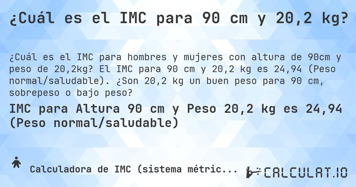 ¿Cuál es el IMC para 90 cm y 20,2 kg?. El IMC para 90 cm y 20,2 kg es 24,94 (Peso normal/saludable). ¿Son 20,2 kg un buen peso para 90 cm, sobrepeso o bajo peso?