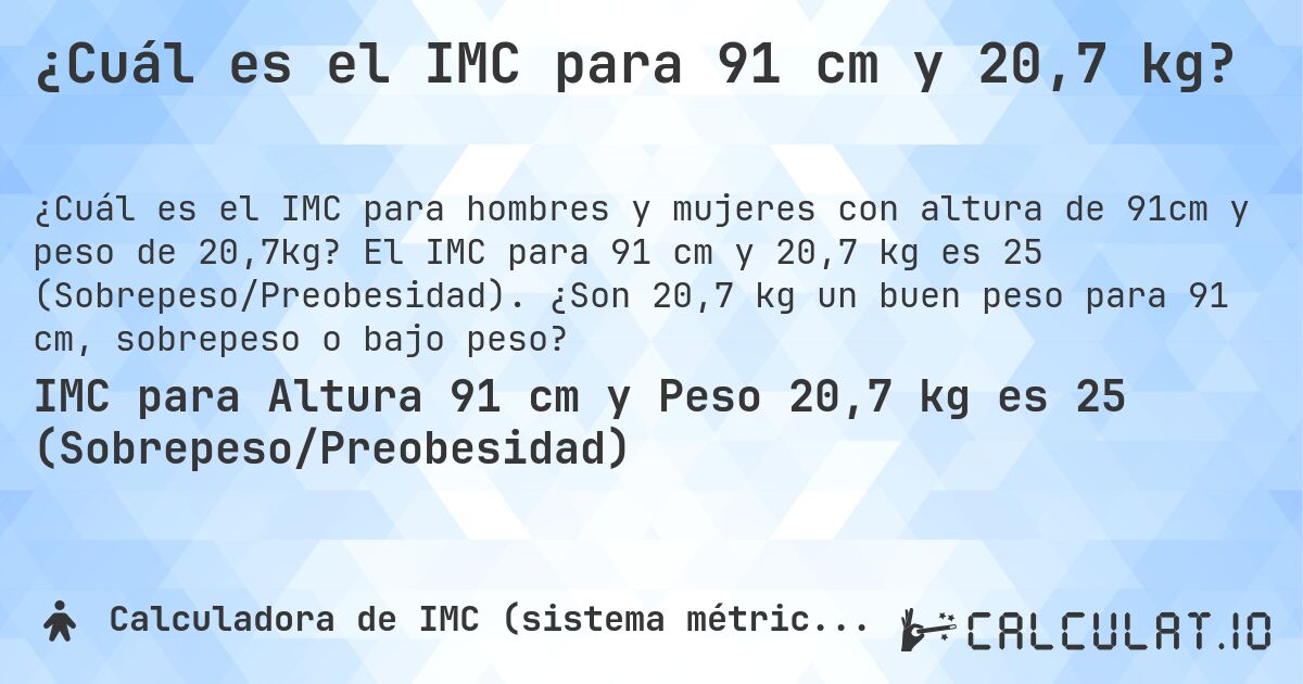 ¿Cuál es el IMC para 91 cm y 20,7 kg?. El IMC para 91 cm y 20,7 kg es 25 (Sobrepeso/Preobesidad). ¿Son 20,7 kg un buen peso para 91 cm, sobrepeso o bajo peso?