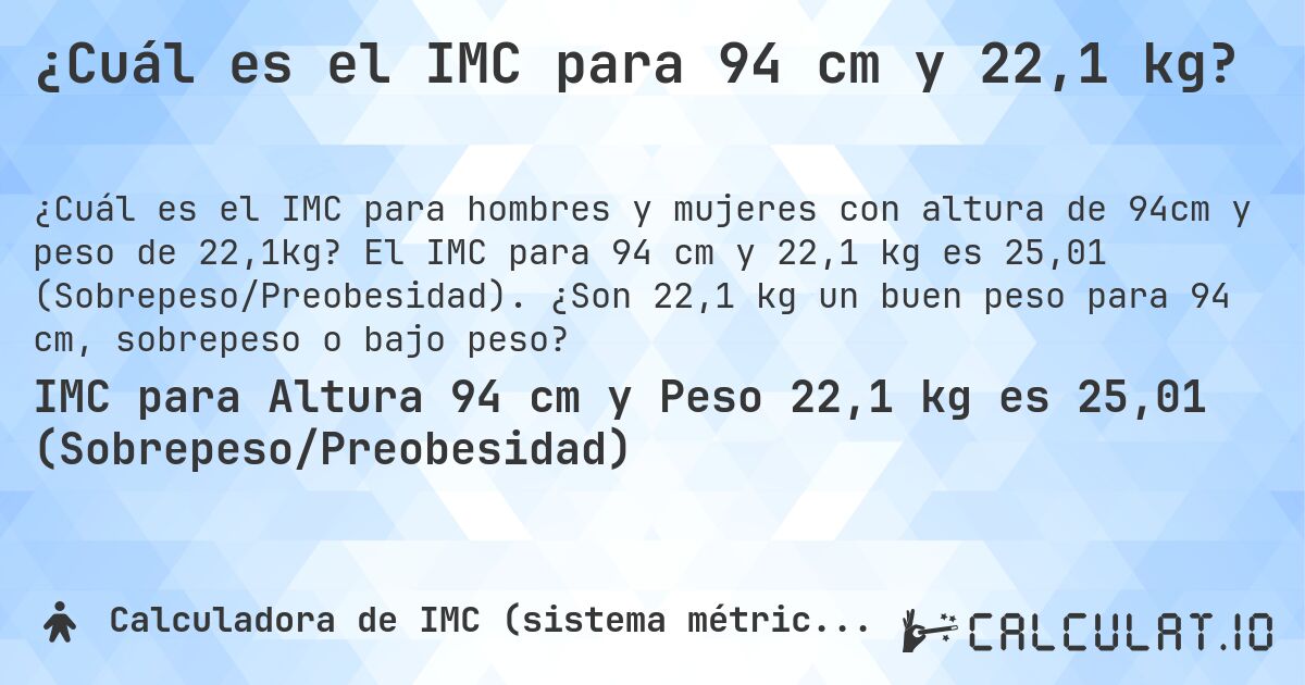 ¿Cuál es el IMC para 94 cm y 22,1 kg?. El IMC para 94 cm y 22,1 kg es 25,01 (Sobrepeso/Preobesidad). ¿Son 22,1 kg un buen peso para 94 cm, sobrepeso o bajo peso?
