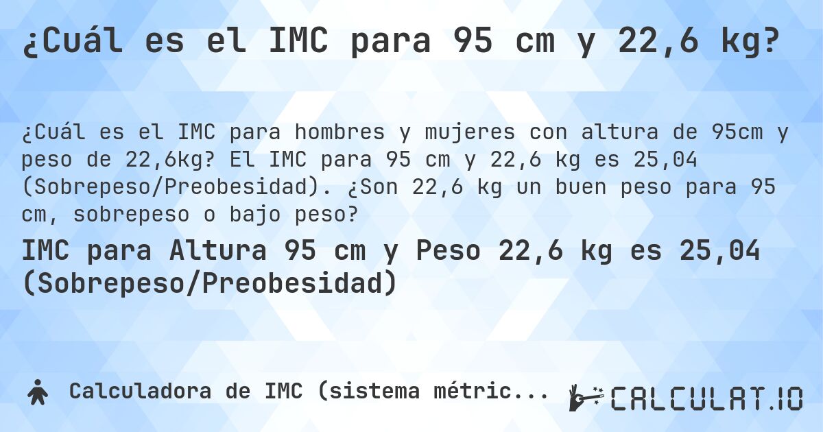 ¿Cuál es el IMC para 95 cm y 22,6 kg?. El IMC para 95 cm y 22,6 kg es 25,04 (Sobrepeso/Preobesidad). ¿Son 22,6 kg un buen peso para 95 cm, sobrepeso o bajo peso?