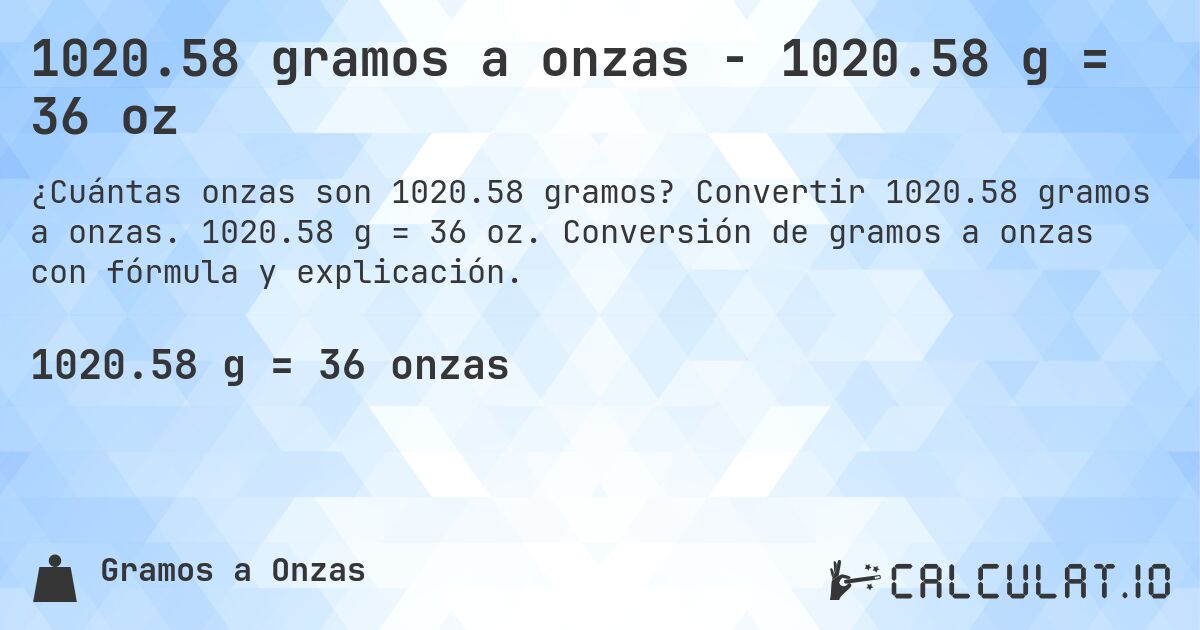1020.58 gramos a onzas - 1020.58 g = 36 oz. Convertir 1020.58 gramos a onzas. 1020.58 g = 36 oz. Conversión de gramos a onzas con fórmula y explicación.