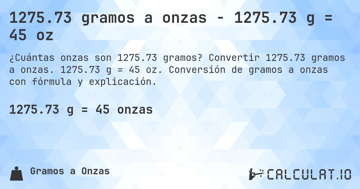 1275.73 gramos a onzas - 1275.73 g = 45 oz. Convertir 1275.73 gramos a onzas. 1275.73 g = 45 oz. Conversión de gramos a onzas con fórmula y explicación.