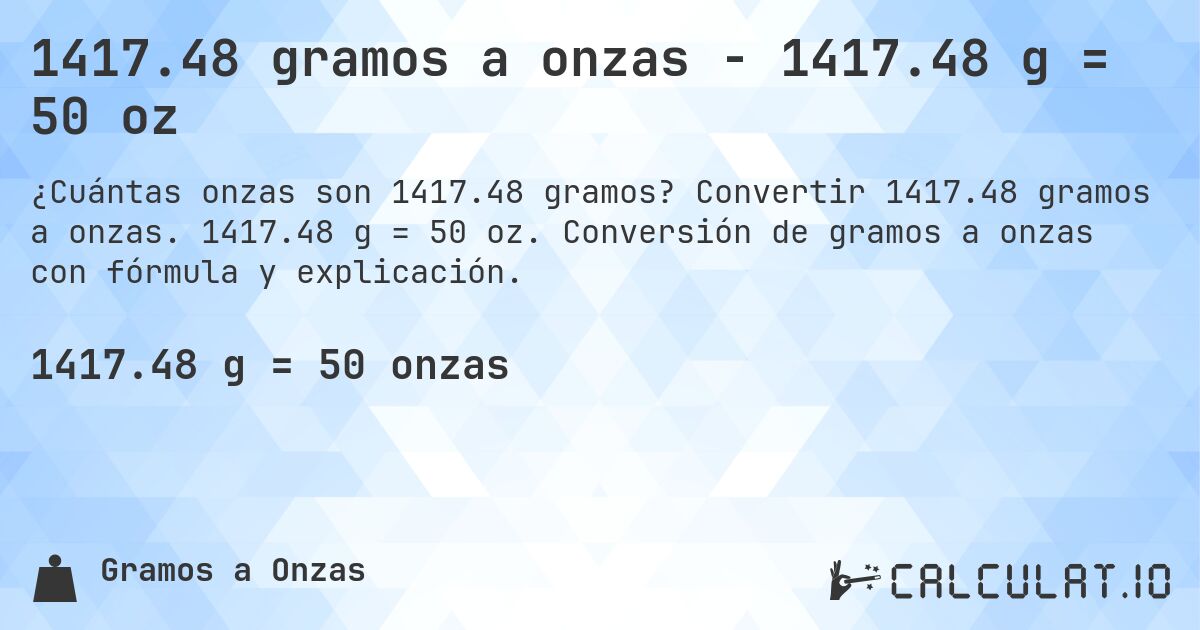 1417.48 gramos a onzas - 1417.48 g = 50 oz. Convertir 1417.48 gramos a onzas. 1417.48 g = 50 oz. Conversión de gramos a onzas con fórmula y explicación.