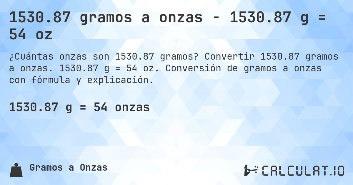 1530.87 gramos a onzas - 1530.87 g = 54 oz. Convertir 1530.87 gramos a onzas. 1530.87 g = 54 oz. Conversión de gramos a onzas con fórmula y explicación.