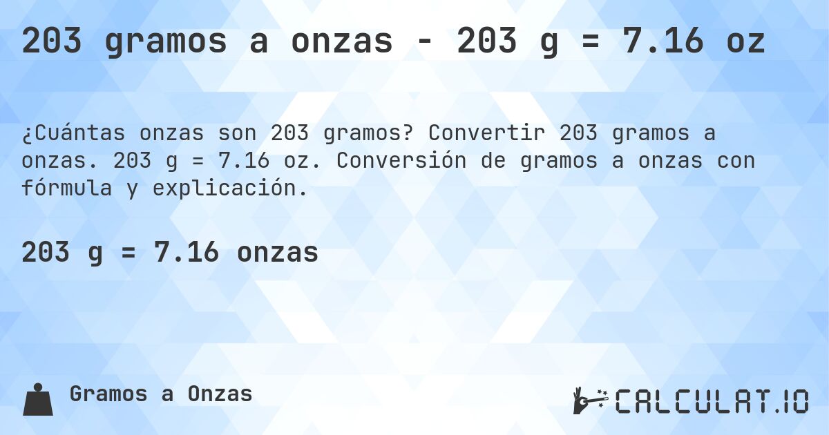 203 gramos a onzas - 203 g = 7.16 oz. Convertir 203 gramos a onzas. 203 g = 7.16 oz. Conversión de gramos a onzas con fórmula y explicación.