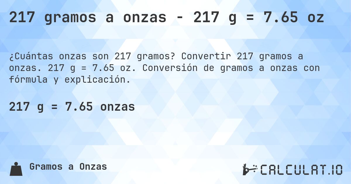 217 gramos a onzas - 217 g = 7.65 oz. Convertir 217 gramos a onzas. 217 g = 7.65 oz. Conversión de gramos a onzas con fórmula y explicación.