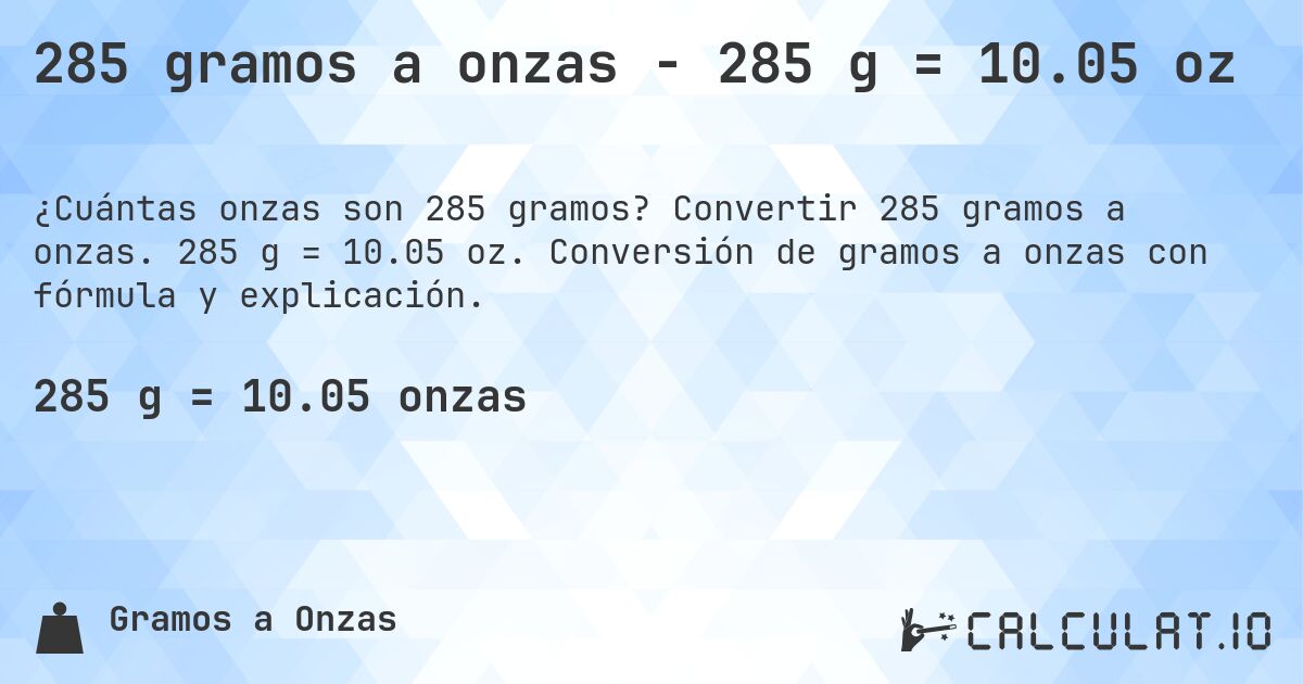 285 gramos a onzas - 285 g = 10.05 oz. Convertir 285 gramos a onzas. 285 g = 10.05 oz. Conversión de gramos a onzas con fórmula y explicación.
