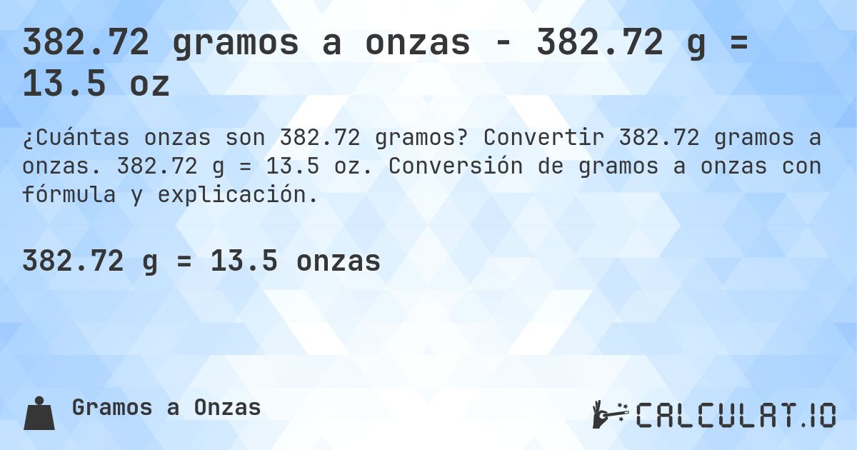 382.72 gramos a onzas - 382.72 g = 13.5 oz. Convertir 382.72 gramos a onzas. 382.72 g = 13.5 oz. Conversión de gramos a onzas con fórmula y explicación.