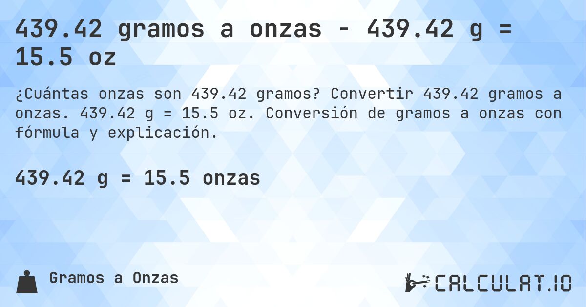 439.42 gramos a onzas - 439.42 g = 15.5 oz. Convertir 439.42 gramos a onzas. 439.42 g = 15.5 oz. Conversión de gramos a onzas con fórmula y explicación.