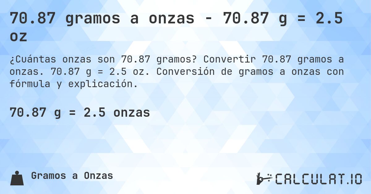 70.87 gramos a onzas - 70.87 g = 2.5 oz. Convertir 70.87 gramos a onzas. 70.87 g = 2.5 oz. Conversión de gramos a onzas con fórmula y explicación.