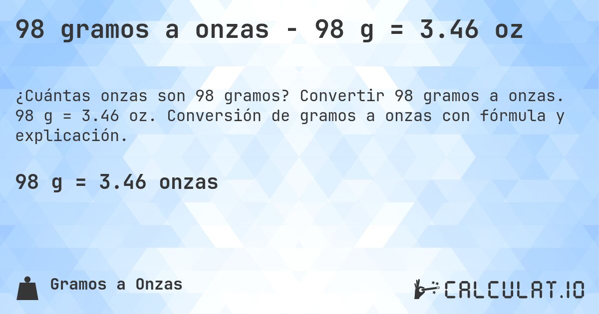 98 gramos a onzas - 98 g = 3.46 oz. Convertir 98 gramos a onzas. 98 g = 3.46 oz. Conversión de gramos a onzas con fórmula y explicación.