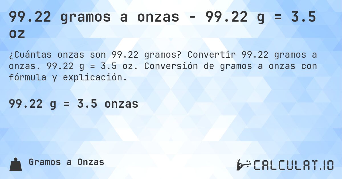 99.22 gramos a onzas - 99.22 g = 3.5 oz. Convertir 99.22 gramos a onzas. 99.22 g = 3.5 oz. Conversión de gramos a onzas con fórmula y explicación.