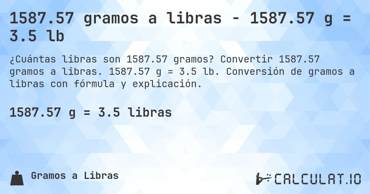 1587.57 gramos a libras - 1587.57 g = 3.5 lb. Convertir 1587.57 gramos a libras. 1587.57 g = 3.5 lb. Conversión de gramos a libras con fórmula y explicación.