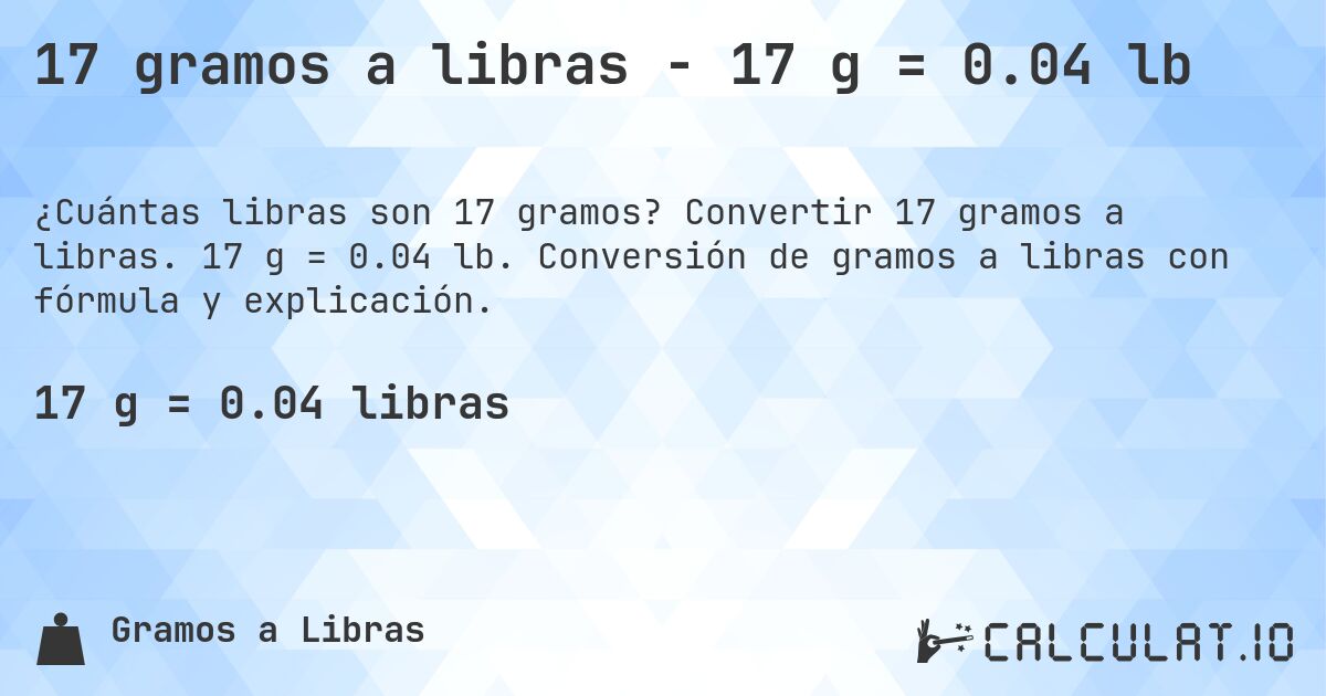 17 gramos a libras - 17 g = 0.04 lb. Convertir 17 gramos a libras. 17 g = 0.04 lb. Conversión de gramos a libras con fórmula y explicación.