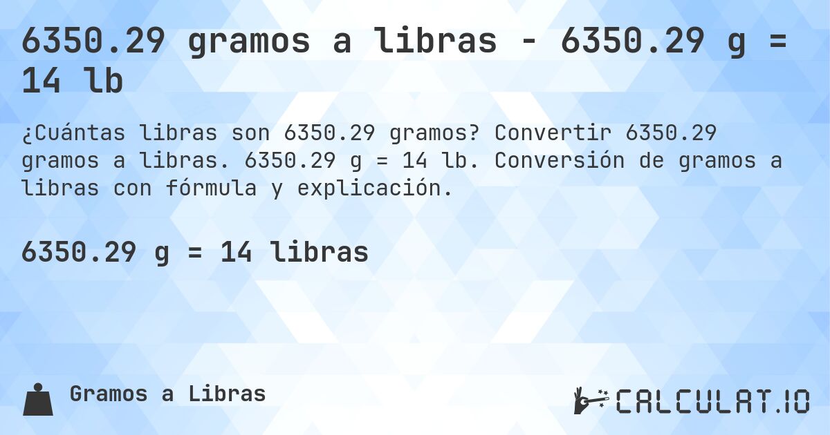 6350.29 gramos a libras - 6350.29 g = 14 lb. Convertir 6350.29 gramos a libras. 6350.29 g = 14 lb. Conversión de gramos a libras con fórmula y explicación.