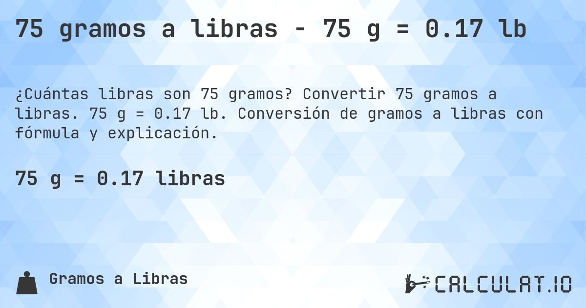 75 gramos a libras - 75 g = 0.17 lb. Convertir 75 gramos a libras. 75 g = 0.17 lb. Conversión de gramos a libras con fórmula y explicación.