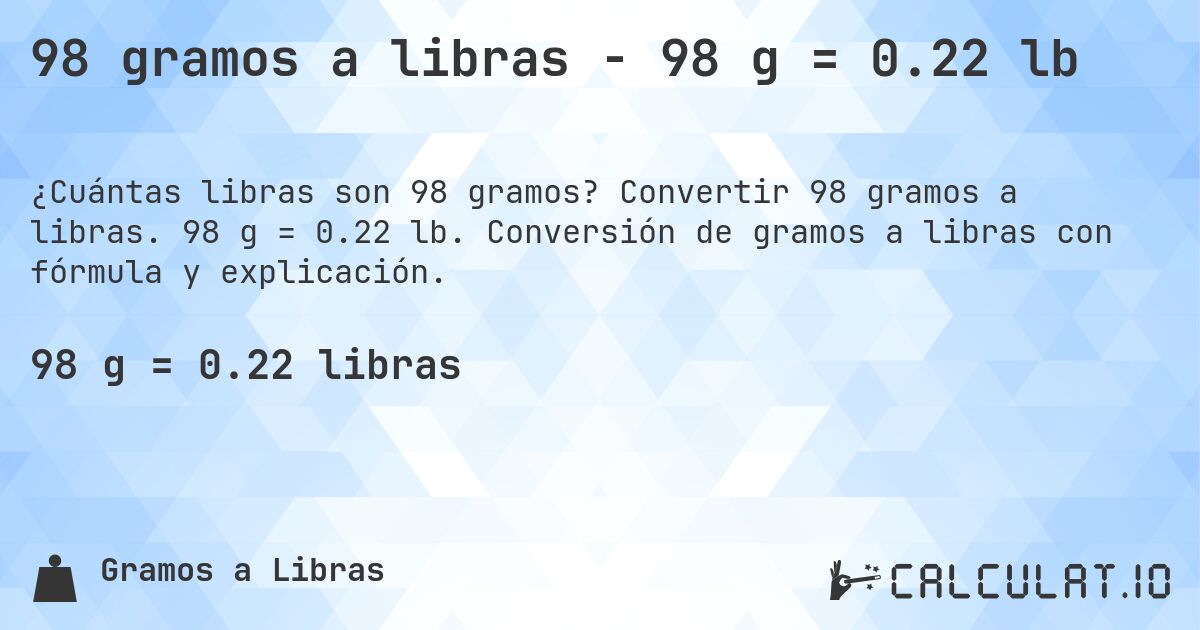 98 gramos a libras - 98 g = 0.22 lb. Convertir 98 gramos a libras. 98 g = 0.22 lb. Conversión de gramos a libras con fórmula y explicación.