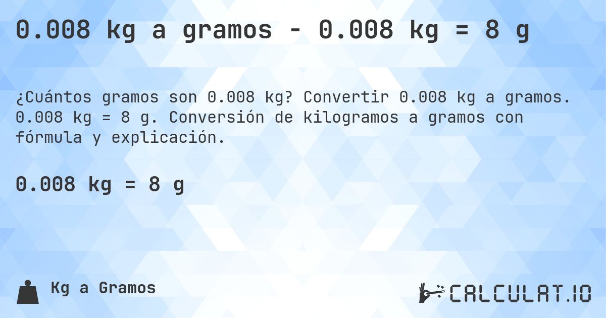 0.008 kg a gramos - 0.008 kg = 8 g. Convertir 0.008 kg a gramos. 0.008 kg = 8 g. Conversión de kilogramos a gramos con fórmula y explicación.