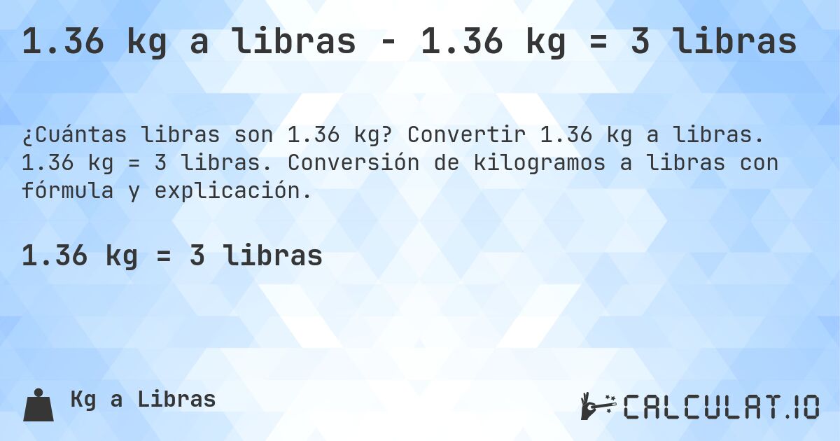 1.36 kg a libras - 1.36 kg = 3 libras. Convertir 1.36 kg a libras. 1.36 kg = 3 libras. Conversión de kilogramos a libras con fórmula y explicación.