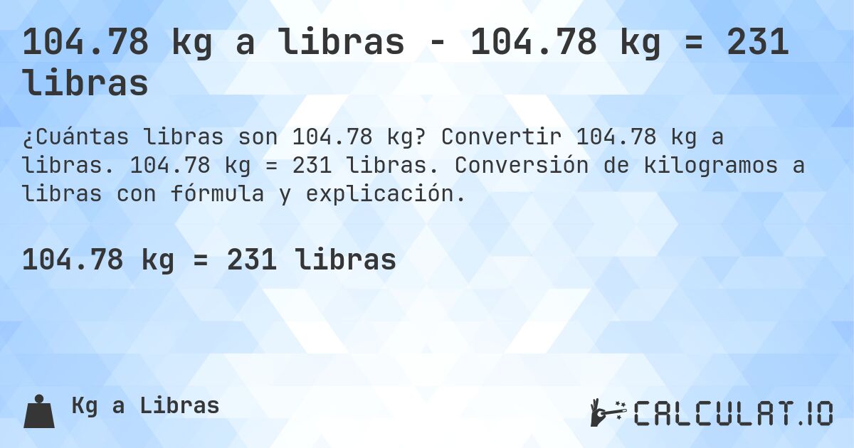 104.78 kg a libras - 104.78 kg = 231 libras. Convertir 104.78 kg a libras. 104.78 kg = 231 libras. Conversión de kilogramos a libras con fórmula y explicación.