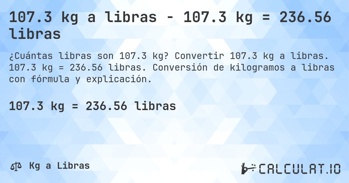 107.3 kg a libras - 107.3 kg = 236.56 libras. Convertir 107.3 kg a libras. 107.3 kg = 236.56 libras. Conversión de kilogramos a libras con fórmula y explicación.