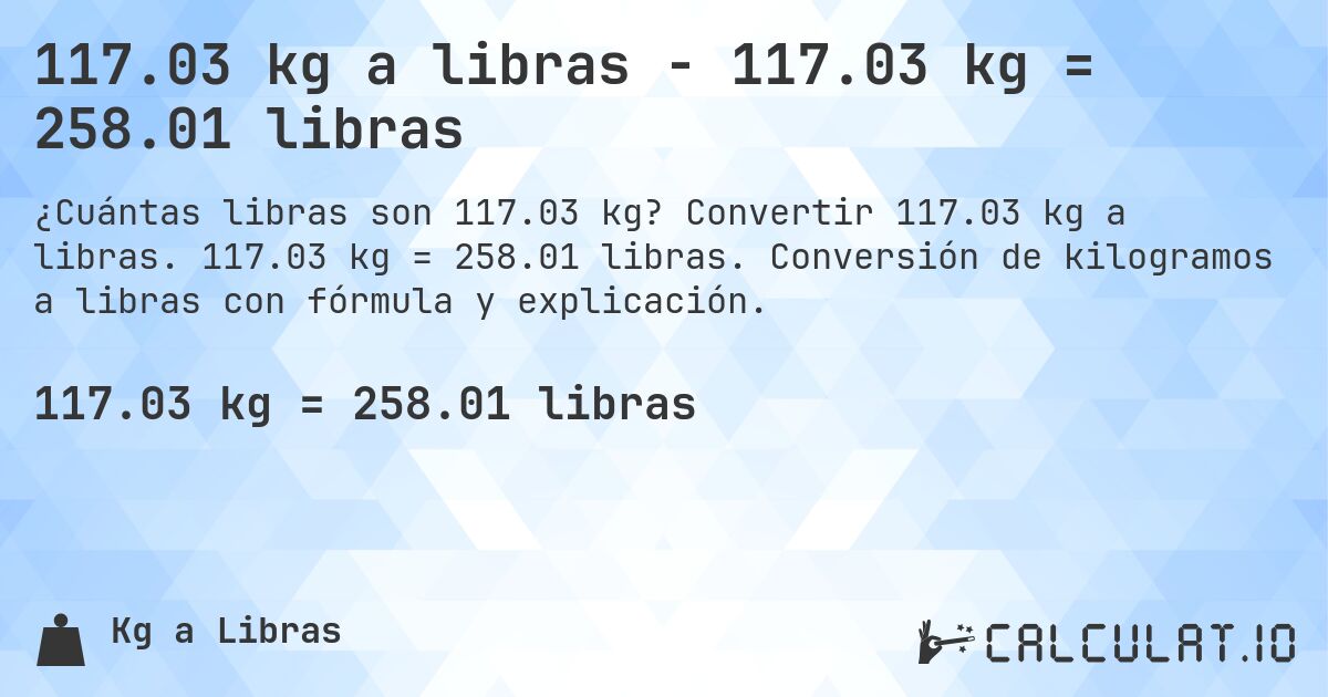 117.03 kg a libras - 117.03 kg = 258.01 libras. Convertir 117.03 kg a libras. 117.03 kg = 258.01 libras. Conversión de kilogramos a libras con fórmula y explicación.