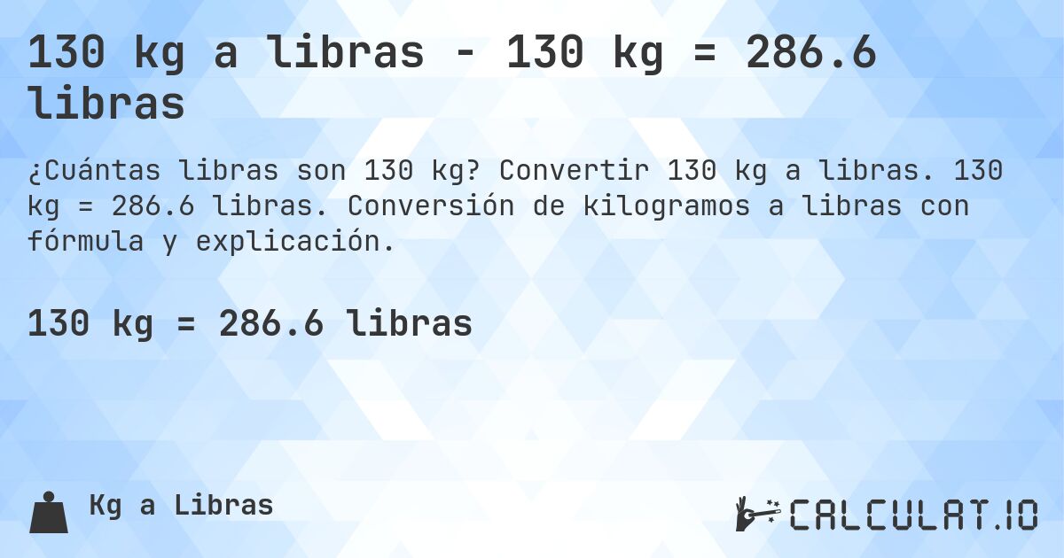 130 kg a libras - 130 kg = 286.6 libras. Convertir 130 kg a libras. 130 kg = 286.6 libras. Conversión de kilogramos a libras con fórmula y explicación.