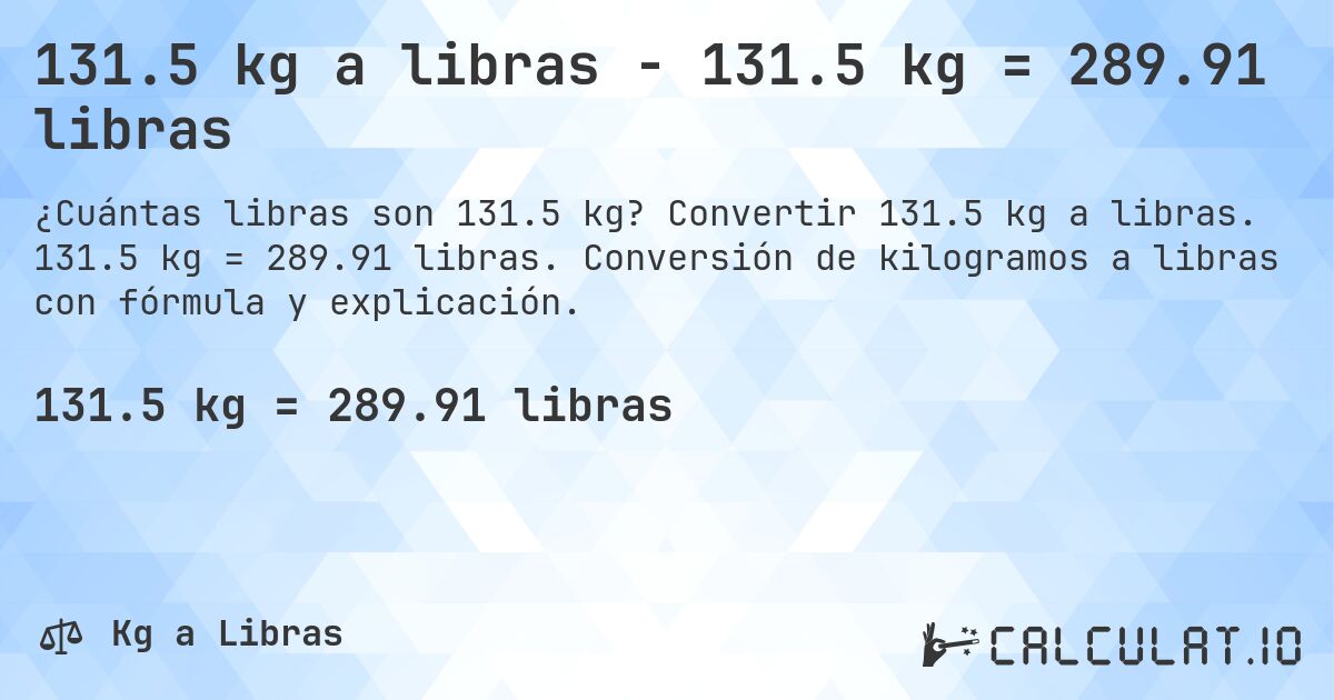 131.5 kg a libras - 131.5 kg = 289.91 libras. Convertir 131.5 kg a libras. 131.5 kg = 289.91 libras. Conversión de kilogramos a libras con fórmula y explicación.