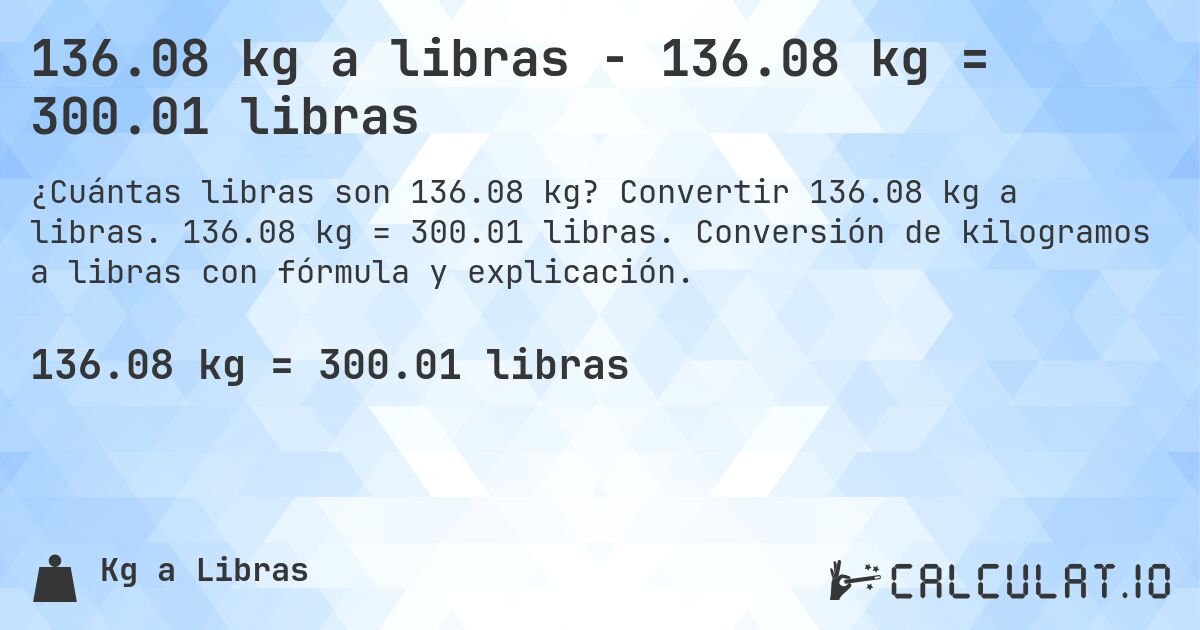 136.08 kg a libras - 136.08 kg = 300.01 libras. Convertir 136.08 kg a libras. 136.08 kg = 300.01 libras. Conversión de kilogramos a libras con fórmula y explicación.