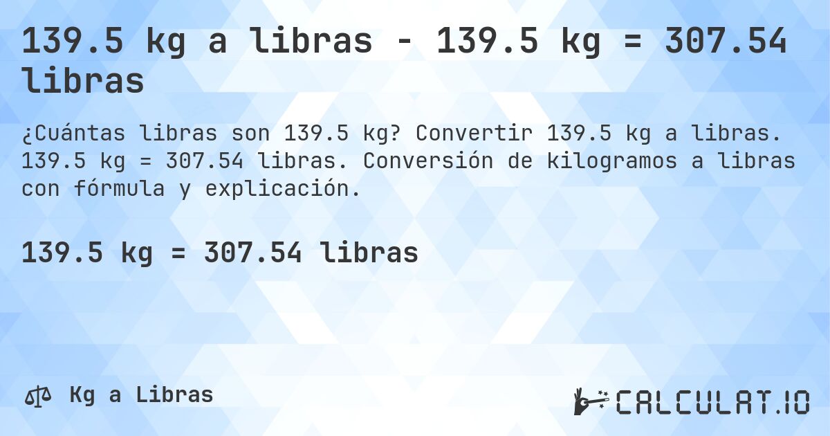139.5 kg a libras - 139.5 kg = 307.54 libras. Convertir 139.5 kg a libras. 139.5 kg = 307.54 libras. Conversión de kilogramos a libras con fórmula y explicación.