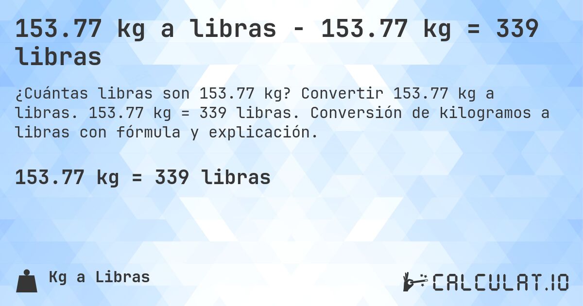 153.77 kg a libras - 153.77 kg = 339 libras. Convertir 153.77 kg a libras. 153.77 kg = 339 libras. Conversión de kilogramos a libras con fórmula y explicación.