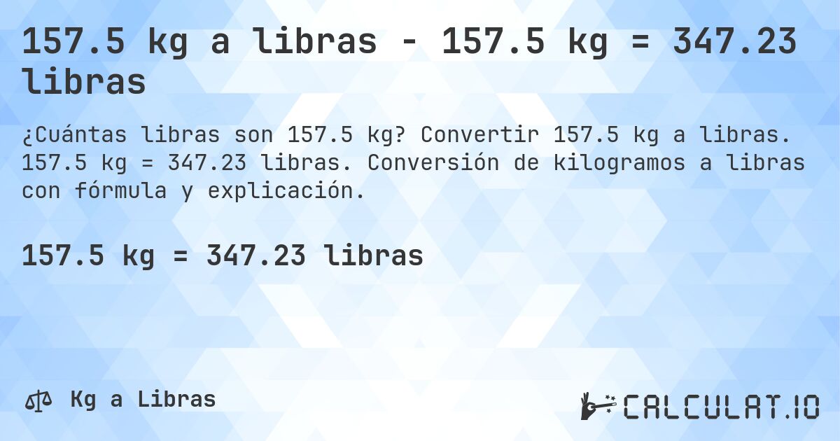157.5 kg a libras - 157.5 kg = 347.23 libras. Convertir 157.5 kg a libras. 157.5 kg = 347.23 libras. Conversión de kilogramos a libras con fórmula y explicación.